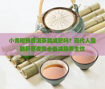 小青柑熟普洱茶能减肥吗？现代人脂肪肝熬夜党必备减脂养生饮