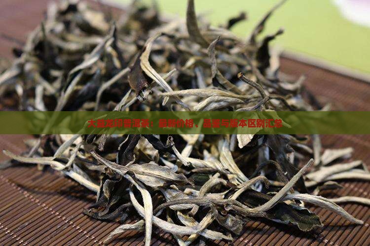 大益龙印普洱茶：最新价格、品鉴与版本区别汇总