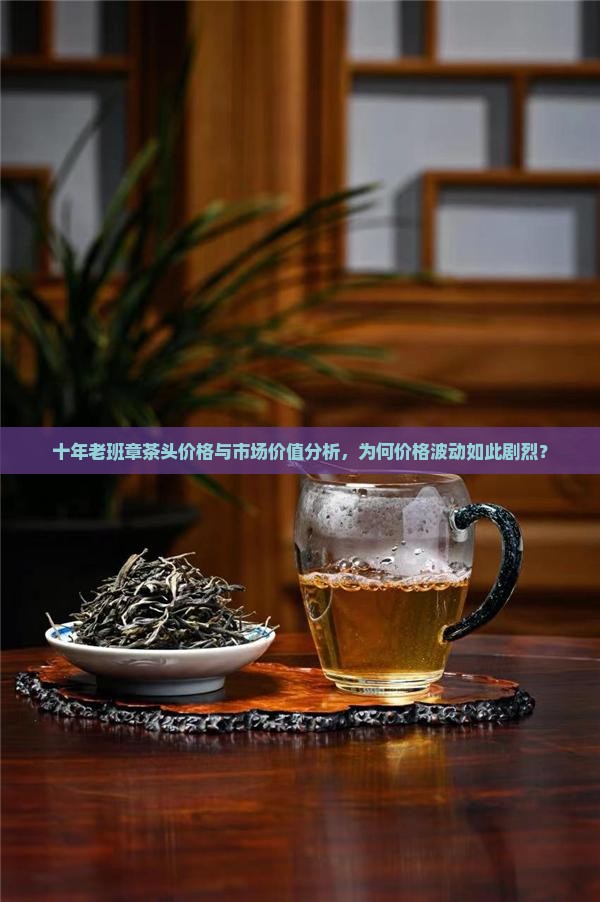十年老班章茶头价格与市场价值分析，为何价格波动如此剧烈？