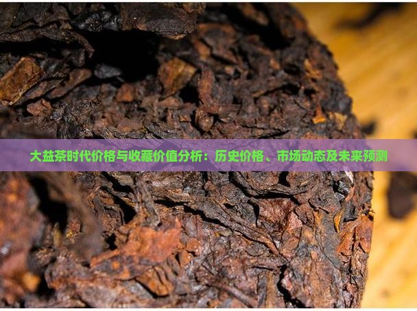 大益茶时代价格与收藏价值分析：历史价格、市场动态及未来预测