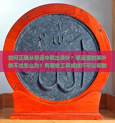 如何正确从茶壶中取出茶叶？茶壶里的茶叶倒不出怎么办？有哪些工具或技巧可以帮助倒出茶壶中的茶叶？