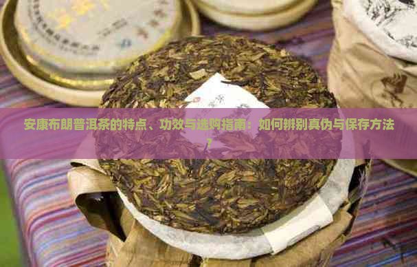 安康布朗普洱茶的特点、功效与选购指南：如何辨别真伪与保存方法？