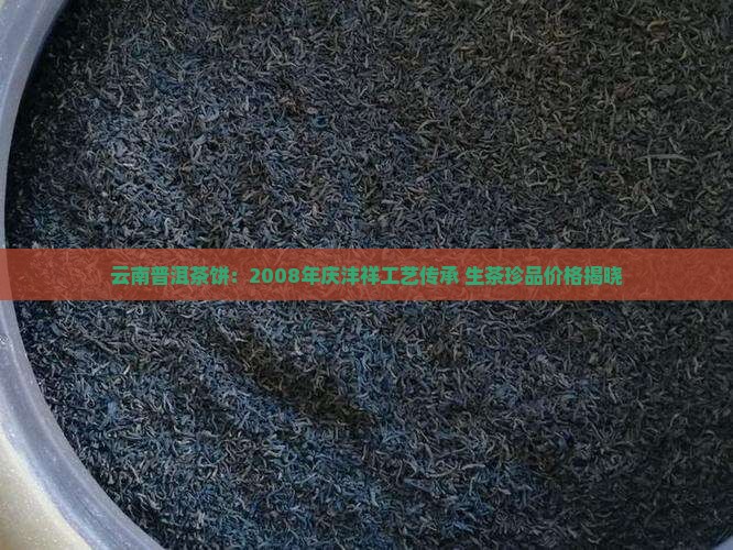 云南普洱茶饼：2008年庆沣祥工艺传承 生茶珍品价格揭晓