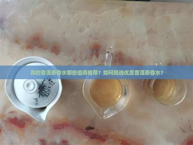 真的普洱茶香水哪些值得推荐？如何挑选优质普洱茶香水？