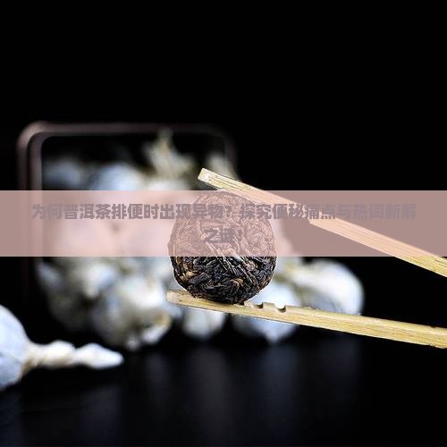 为何普洱茶排便时出现异物？探究便秘痛点与热词新解之谜！