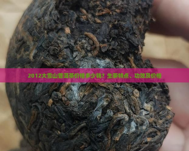2012大雪山普洱茶价格多少钱？生茶特点、功效及价格