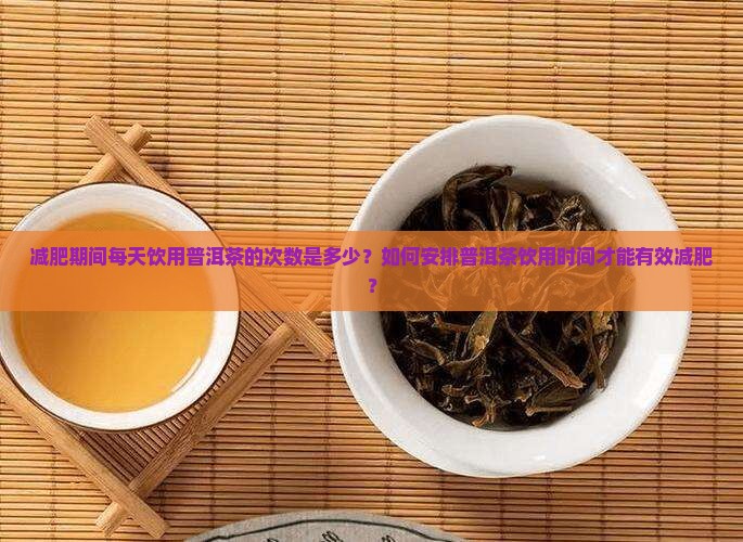 减肥期间每天饮用普洱茶的次数是多少？如何安排普洱茶饮用时间才能有效减肥？