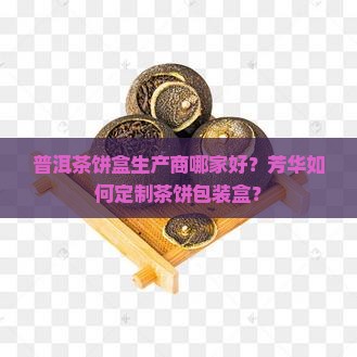 普洱茶饼盒生产商哪家好？芳华如何定制茶饼包装盒？