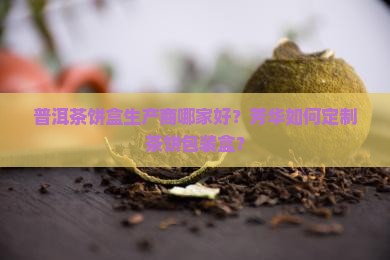 普洱茶饼盒生产商哪家好？芳华如何定制茶饼包装盒？