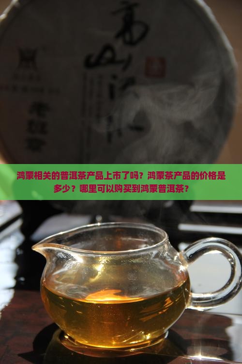 鸿蒙相关的普洱茶产品上市了吗？鸿蒙茶产品的价格是多少？哪里可以购买到鸿蒙普洱茶？