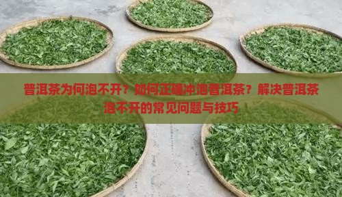 普洱茶为何泡不开？如何正确冲泡普洱茶？解决普洱茶泡不开的常见问题与技巧