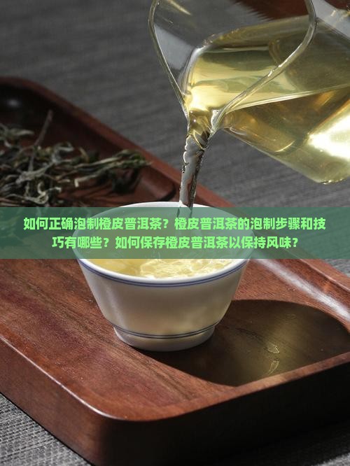 如何正确泡制橙皮普洱茶？橙皮普洱茶的泡制步骤和技巧有哪些？如何保存橙皮普洱茶以保持风味？