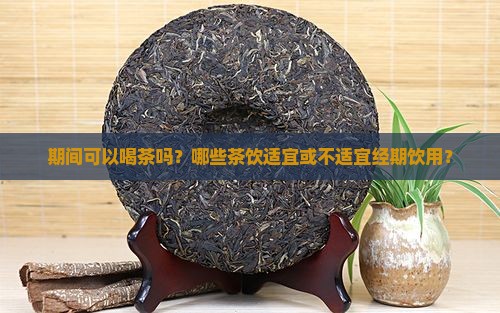 期间可以喝茶吗？哪些茶饮适宜或不适宜经期饮用？