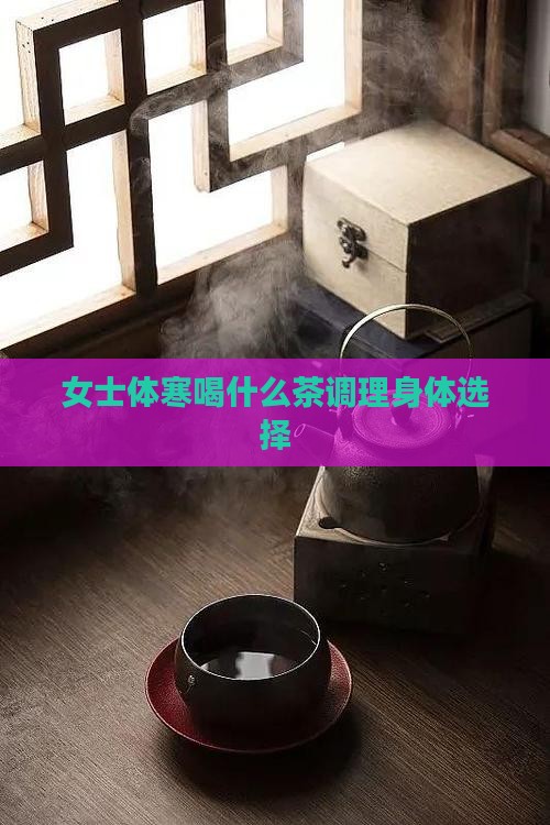 女士体寒喝什么茶调理身体选择