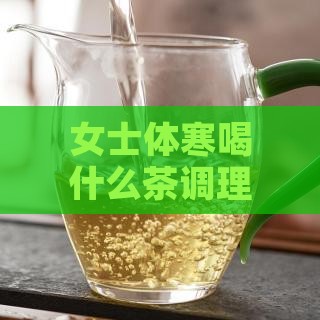 女士体寒喝什么茶调理身体选择