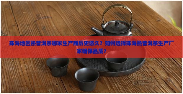 珠海地区熟普洱茶哪家生产商历史悠久？如何选择珠海熟普洱茶生产厂家确保品质？