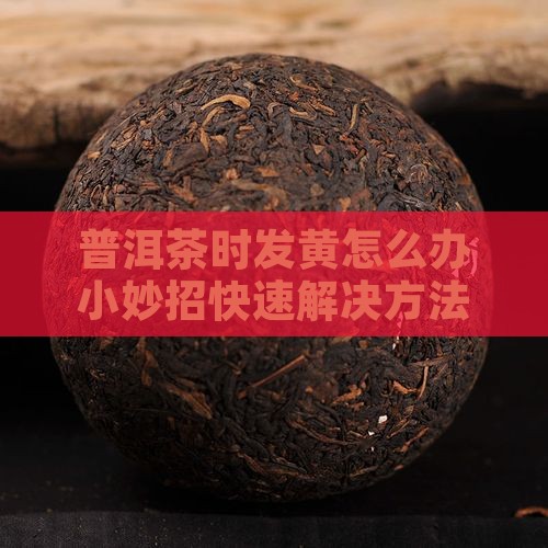 普洱茶时发黄怎么办小妙招快速解决方法