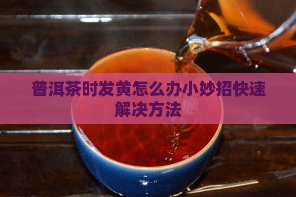 普洱茶时发黄怎么办小妙招快速解决方法