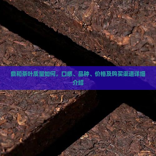 鼎和茶叶质量如何，口感、品种、价格及购买渠道详细介绍