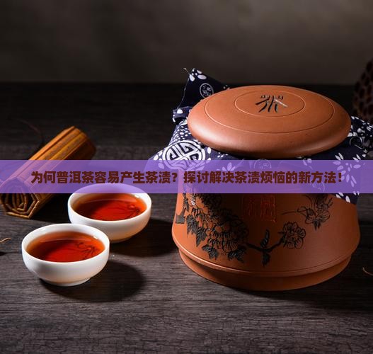 为何普洱茶容易产生茶渍？探讨解决茶渍烦恼的新方法！