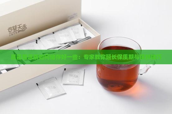 昌邑普洱茶如何储存好一些:专家教你延长保质期与保鲜技巧 昌邑普洱茶如何储存好一些:专家教你延长保质期与保鲜技巧