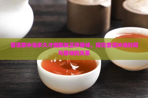 普洱茶冲泡多久才能散发正宗香味，探究普洱冲泡时间与香味的关系