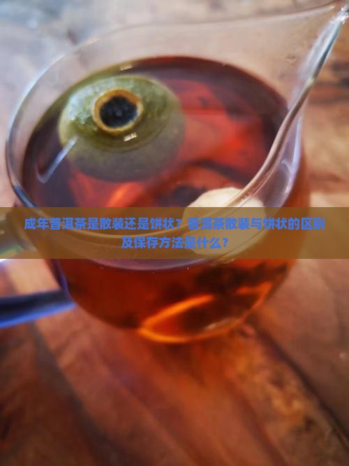 成年普洱茶是散装还是饼状？普洱茶散装与饼状的区别及保存方法是什么？