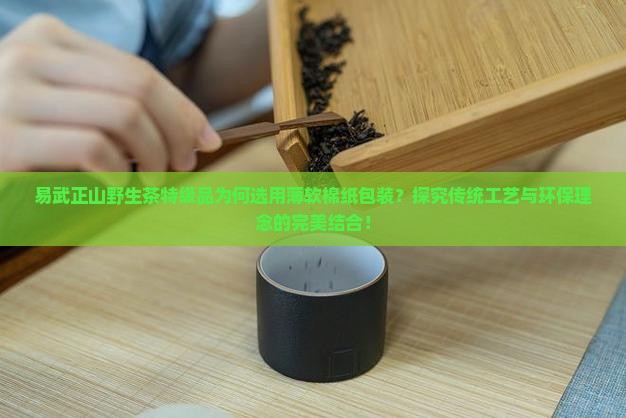 易武正山野生茶特级品为何选用薄软棉纸包装？探究传统工艺与环保理念的完美结合！