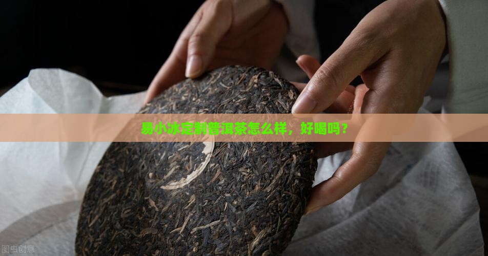 易小冰定制普洱茶怎么样,好喝吗? 易小冰定制普洱茶怎么样,好喝吗?