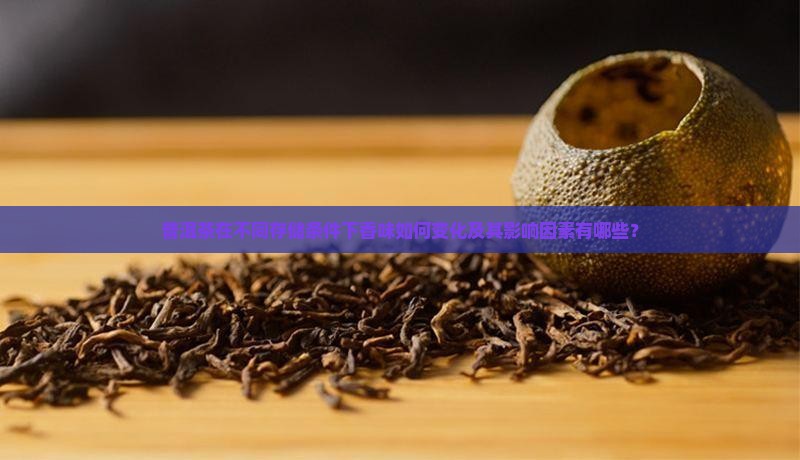 普洱茶在不同存储条件下香味如何变化及其影响因素有哪些? 普洱茶在不同存储条件下香味如何变化及其影响因素有哪些?