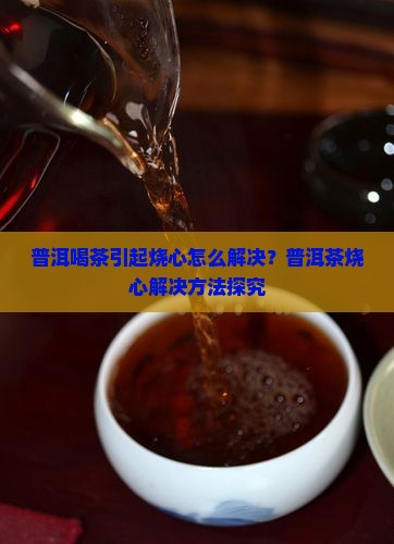 普洱喝茶引起烧心怎么解决？普洱茶烧心解决方法探究