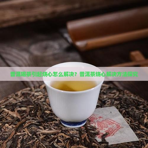 普洱喝茶引起烧心怎么解决？普洱茶烧心解决方法探究