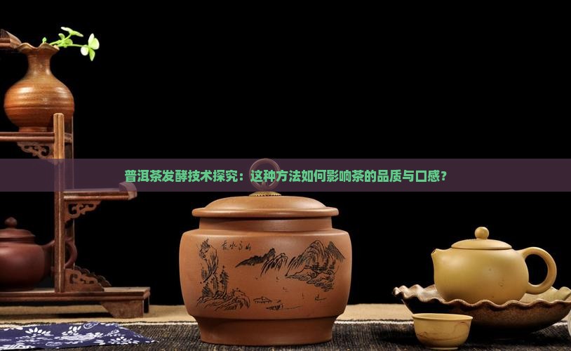 普洱茶发酵技术探究：这种方法如何影响茶的品质与口感？