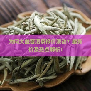 为何大益普洱茶报价波动？最新价及热点解析！