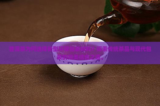 普洱茶为何选择新型环保包装材料？探索传统茶品与现代包装的完美结合之道。
