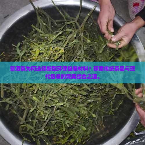 普洱茶为何选择新型环保包装材料？探索传统茶品与现代包装的完美结合之道。