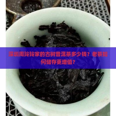 深圳周玲玲家的古树普洱茶多少钱？老茶如何储存更增值？