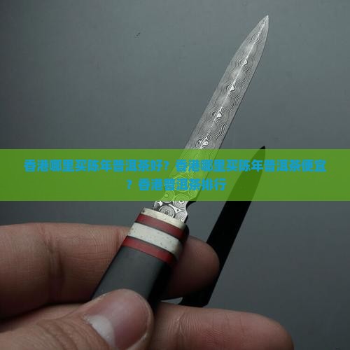 香港哪里买陈年普洱茶好？香港哪里买陈年普洱茶便宜？香港普洱茶排行