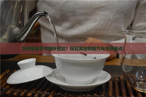 为何极品手作茶叶如此？探究其独特魅力与市场痛点！
