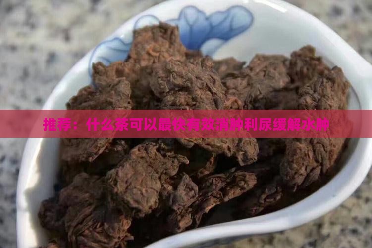 推荐：什么茶可以最快有效消肿利尿缓解水肿
