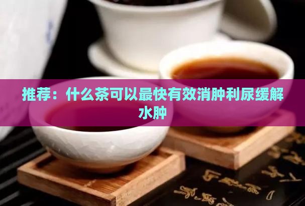 推荐：什么茶可以最快有效消肿利尿缓解水肿