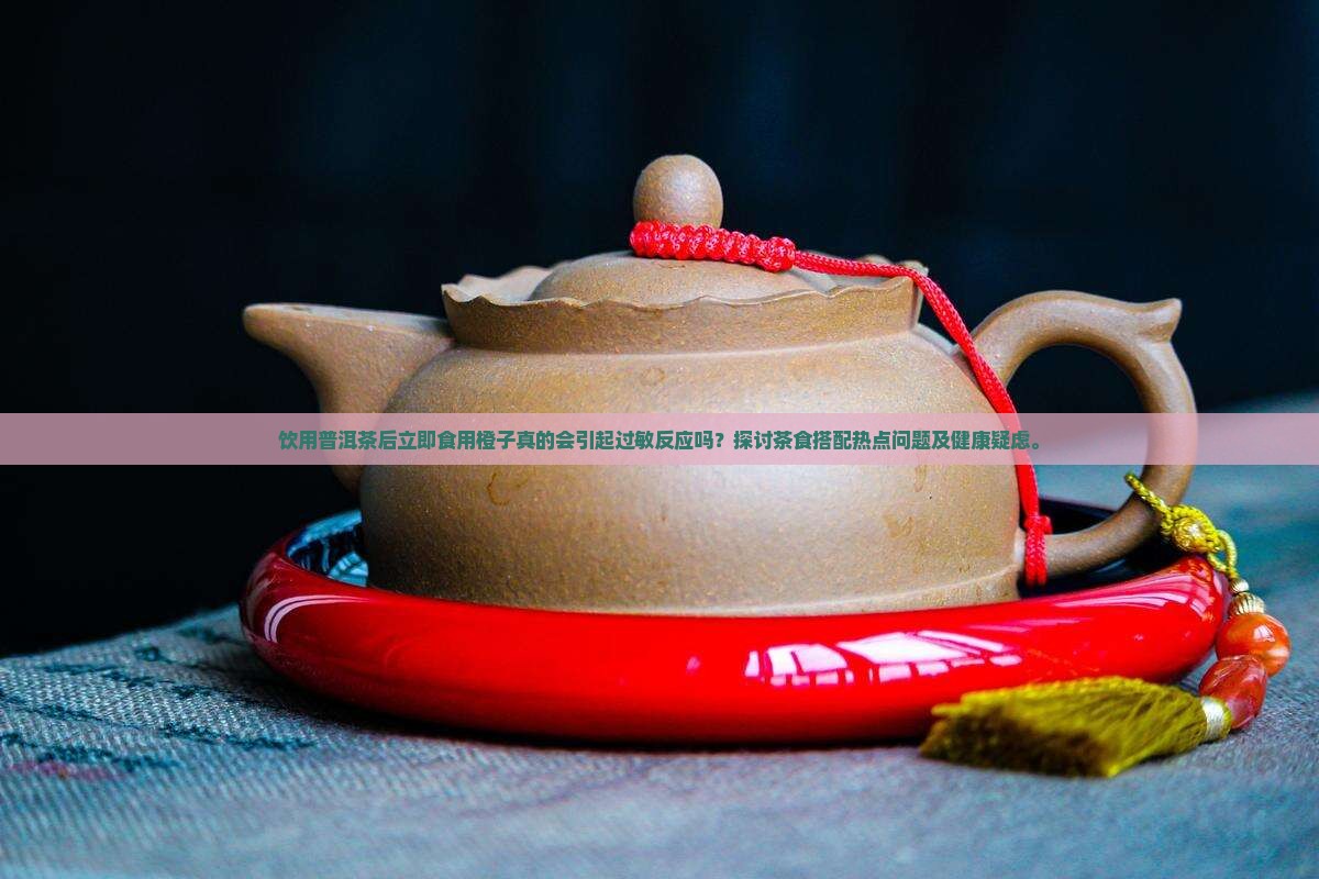 饮用普洱茶后立即食用橙子真的会引起过敏反应吗？探讨茶食搭配热点问题及健康疑虑。