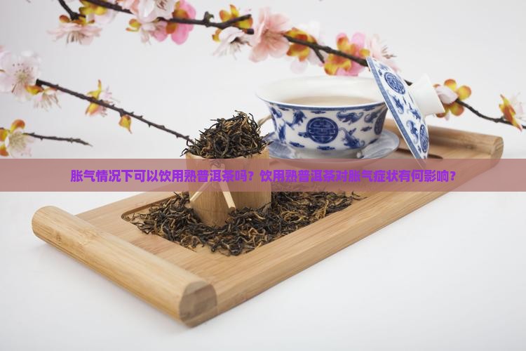胀气情况下可以饮用熟普洱茶吗？饮用熟普洱茶对胀气症状有何影响？
