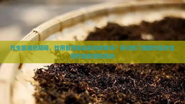 在生酮减肥期间，饮用普洱茶会影响效果吗？探讨热门燃脂饮品对生酮饮食的潜在影响