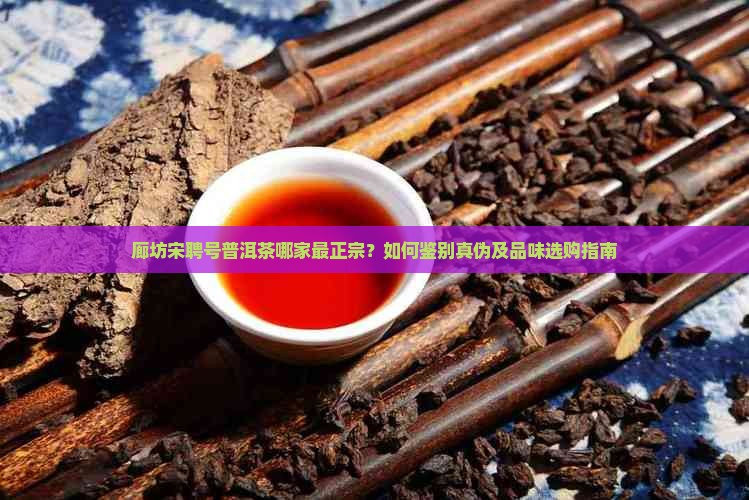 廊坊宋聘号普洱茶哪家最正宗？如何鉴别真伪及品味选购指南
