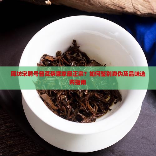 廊坊宋聘号普洱茶哪家最正宗？如何鉴别真伪及品味选购指南
