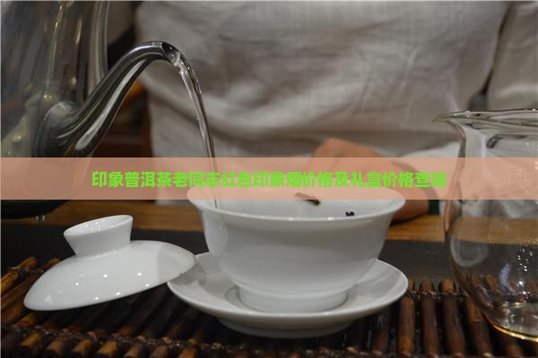 印象普洱茶老同志红色印象烟价格及礼盒价格查询