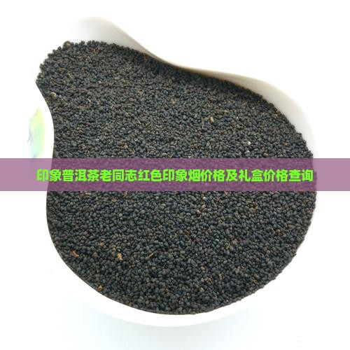 印象普洱茶老同志红色印象烟价格及礼盒价格查询