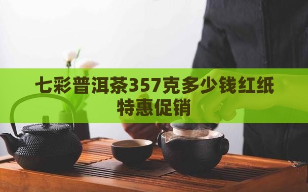 七彩普洱茶357克多少钱红纸特惠促销