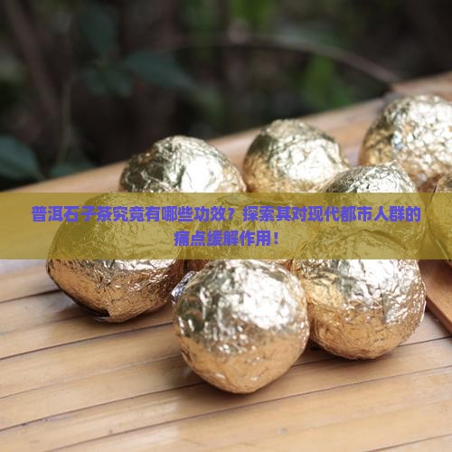普洱石子茶究竟有哪些功效？探索其对现代都市人群的痛点缓解作用！